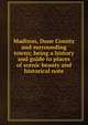 Madison, Dane County and surrounding towns; being a history and guide to places of scenic beauty and historical note, 