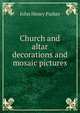 Church and altar decorations and mosaic pictures, John Henry Parker 