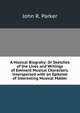 A Musical Biograhy: Or Sketches of the Lives and Writings of Eminent Musical Characters. Interspersed with an Epitome of Interesting Musical Matter, John R. Parker 