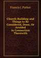Church-Building and Things to Be Considered, Done, Or Avoided in Connection Therewith, Francis J. Parker 