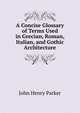 A Concise Glossary of Terms Used in Grecian, Roman, Italian, and Gothic Architecture, John Henry Parker 