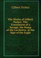 The Works of Gilbert Parker: The Translation of a Savage. the Pomp of the Lavilettes. at the Sign of the Eagle, Parker Gilbert 