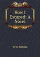 How I Escaped: A Novel, W H. Parkins 