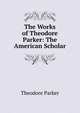 The Works of Theodore Parker: The American Scholar, Parker, Theodore 