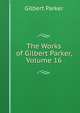The Works of Gilbert Parker, Volume 16, Parker Gilbert 