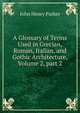A Glossary of Terms Used in Grecian, Roman, Italian, and Gothic Architecture, Volume 2, part 2, John Henry Parker 