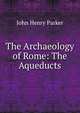The Archaeology of Rome: The Aqueducts, John Henry Parker 