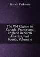 The Old Regime in Canada: France and England in North America, Part Fourth, Volume 4, Francis Parkman 