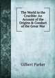 The World in the Crucible: An Account of the Origins & Conduct of the Great War, Parker Gilbert 