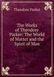 The Works of Theodore Parker: The World of Matter and the Spirit of Man, Parker, Theodore 