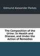 The Composition of the Urine: In Health and Disease, and Under the Action of Remedies, Edmund Alexander Parkes 