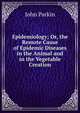 Epidemiology; Or, the Remote Cause of Epidemic Diseases in the Animal and in the Vegetable Creation, John Parkin 