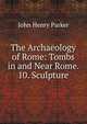 The Archaeology of Rome: Tombs in and Near Rome. 10. Sculpture, John Henry Parker 