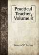 Practical Teacher, Volume 8, Francis W. Parker 