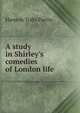 A study in Shirley's comedies of London life, Hanson Tufts Parlin 
