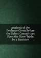 Analysis of the Evidence Given Before the Select Committees Upon the Slave Trade, by a Barrister, 
