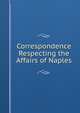 Correspondence Respecting the Affairs of Naples, 