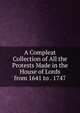 A Compleat Collection of All the Protests Made in the House of Lords from 1641 to . 1747, 