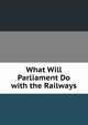 What Will Parliament Do with the Railways, 