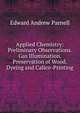 Applied Chemistry: Preliminary Observations. Gas Illumination. Preservation of Wood. Dyeing and Calico-Printing, Edward Andrew Parnell 