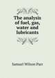 The analysis of fuel, gas, water and lubricants, Samuel Wilson Parr 