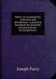 Water: its composition, collection and distribution : a practical handbook for domestic and general use / by Joseph Parry, Joseph Parry 