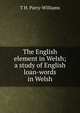 The English element in Welsh; a study of English loan-words in Welsh, T H. Parry-Williams 