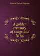 A golden treasury of songs and lyrics, Francis Turner Palgrave 
