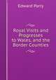 Royal Visits and Progresses to Wales, and the Border Counties, Edward Parry 