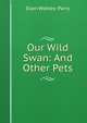 Our Wild Swan: And Other Pets, Ellen Webley- Parry 