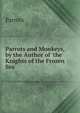 Parrots and Monkeys, by the Author of 'the Knights of the Frozen Sea'., Parrots 