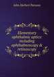 Elementary ophthalmic optics: including ophthalmoscopy & retinoscopy, John Herbert Parsons 