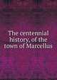 The centennial history, of the town of Marcellus, 