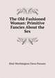 The Old-Fashioned Woman: Primitive Fancies About the Sex, Elsie Worthington Clews Parsons 