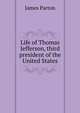Life of Thomas Jefferson, third president of the United States, James Parton 