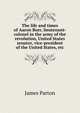 The life and times of Aaron Burr, lieutenant-colonel in the army of the revolution, United States senator, vice-president of the United States, etc, James Parton 