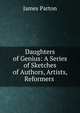 Daughters of Genius: A Series of Sketches of Authors, Artists, Reformers ., James Parton 