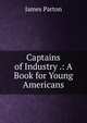 Captains of Industry .: A Book for Young Americans, James Parton 