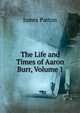 The Life and Times of Aaron Burr, Volume 1, James Parton 