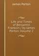 Life and Times of Benjamin Franklin / by James Parton, Volume 2, James Parton 