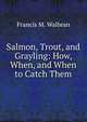 Salmon, Trout, and Grayling: How, When, and When to Catch Them, Francis M. Walbran 