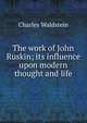 The work of John Ruskin; its influence upon modern thought and life, Charles Waldstein 