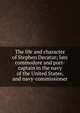 The life and character of Stephen Decatur; late commodore and port-captain in the navy of the United States, and navy-commissioner, 