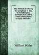 The Method of Finding the Longitude at Sea, by Timekeepers: To Which Are Added, Tables of Equations to Equal Altitudes. ., William Wales 