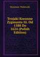Trojaki Koronne Zygmunta Iii. Od 1588 Do 1624 (Polish Edition), Stanisaw Walewski 