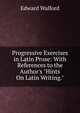 Progressive Exercises in Latin Prose: With References to the Author's "Hints On Latin Writing.", Edward Walford 