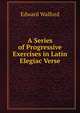 A Series of Progressive Exercises in Latin Elegiac Verse, Edward Walford 