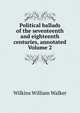 Political ballads of the seventeenth and eighteenth centuries, annotated Volume 2, Wilkins William Walker 