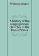 A history of the Congregational churches in the United States, Williston Walker 