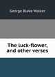 The luck-flower, and other verses, George Blake Walker 